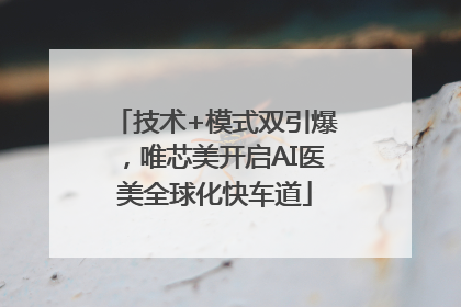技术+模式双引爆，唯芯美开启AI医美全球化快车道