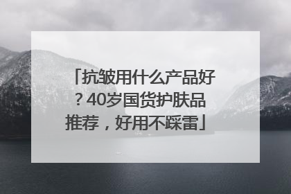 抗皱用什么产品好？40岁国货护肤品推荐，好用不踩雷