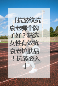 抗皱纹抗衰老哪个牌子好？精选女性有效抗衰老护肤品！抗皱必入