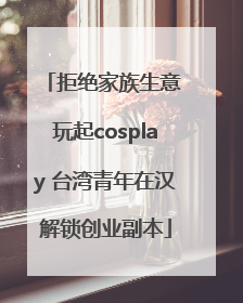 拒绝家族生意 玩起cosplay 台湾青年在汉解锁创业副本