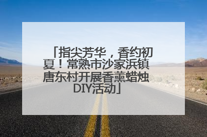 指尖芳华，香约初夏！常熟市沙家浜镇唐东村开展香薰蜡烛DIY活动