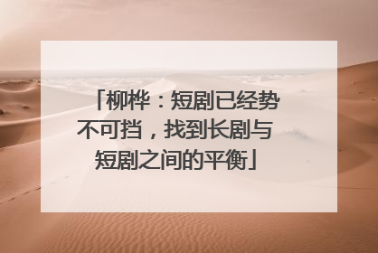 柳桦：短剧已经势不可挡，找到长剧与短剧之间的平衡