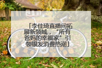 李佳琦直播间拓展新领域，“所有爸妈的幸福家”引领银发消费热潮