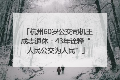 杭州60岁公交司机王成志退休：43年诠释“人民公交为人民”