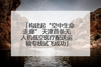 构建起“空中生命走廊” 天津首条无人机低空医疗配送运输专线试飞成功