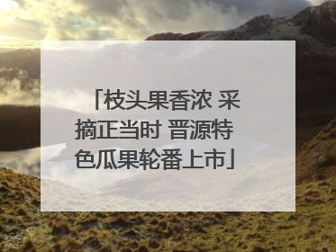 枝头果香浓 采摘正当时 晋源特色瓜果轮番上市