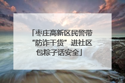 枣庄高新区民警带“防诈干货”进社区 包粽子话安全
