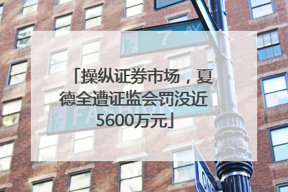 操纵证券市场，夏德全遭证监会罚没近5600万元