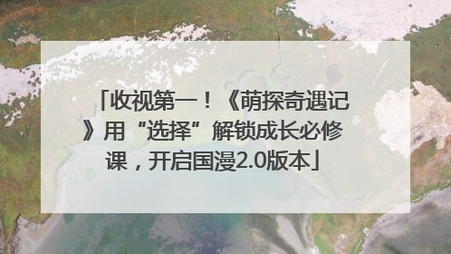 收视第一！《萌探奇遇记》用“选择”解锁成长必修课，开启国漫2.0版本
