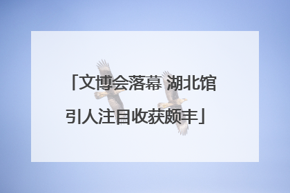 文博会落幕 湖北馆引人注目收获颇丰