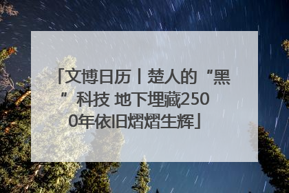 文博日历丨楚人的“黑”科技 地下埋藏2500年依旧熠熠生辉