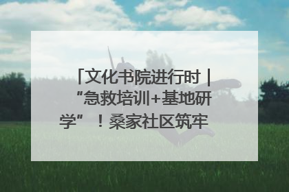 文化书院进行时｜“急救培训+基地研学”！桑家社区筑牢居民健康防线