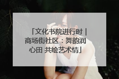 文化书院进行时｜商场街社区：舞韵润心田 共绘艺术情