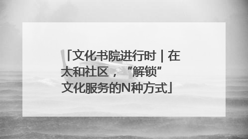 文化书院进行时｜在太和社区，“解锁” 文化服务的N种方式