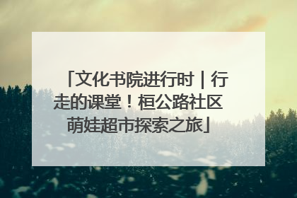 文化书院进行时｜行走的课堂！桓公路社区萌娃超市探索之旅