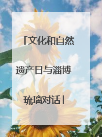 文化和自然遗产日与淄博琉璃对话