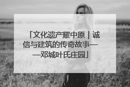 文化遗产耀中原｜诚信与建筑的传奇故事——邓城叶氏庄园
