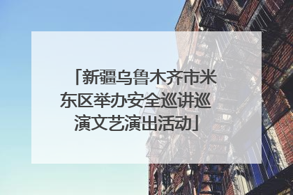 新疆乌鲁木齐市米东区举办安全巡讲巡演文艺演出活动