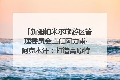 新疆帕米尔旅游区管理委员会主任阿力甫·阿克木汗：打造高原特色文旅品牌 推动县域旅游高质量发展｜第七届全国县域旅游研究成果发布系列活动
