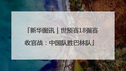 新华图讯｜世预赛18强赛收官战：中国队胜巴林队