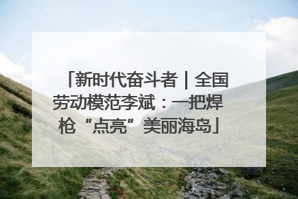 新时代奋斗者｜全国劳动模范李斌：一把焊枪“点亮”美丽海岛