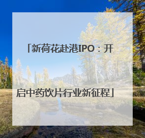新荷花赴港IPO：开启中药饮片行业新征程