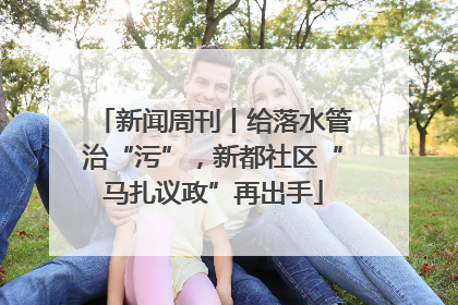新闻周刊丨给落水管治“污”，新都社区“马扎议政”再出手