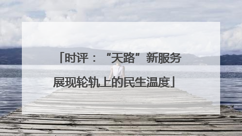 时评：“天路”新服务展现轮轨上的民生温度