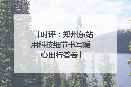 时评：郑州东站用科技细节书写暖心出行答卷