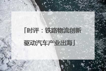 时评：铁路物流创新驱动汽车产业出海