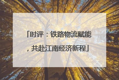 时评：铁路物流赋能，共赴江南经济新程