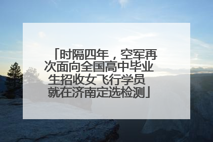 时隔四年，空军再次面向全国高中毕业生招收女飞行学员 就在济南定选检测