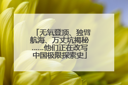 无氧登顶、独臂航海、万丈坑揭秘……他们正在改写中国极限探索史