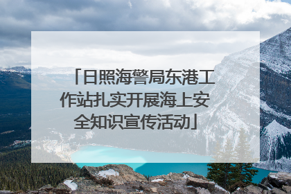 日照海警局东港工作站扎实开展海上安全知识宣传活动