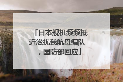 日本舰机频频抵近滋扰我航母编队，国防部回应