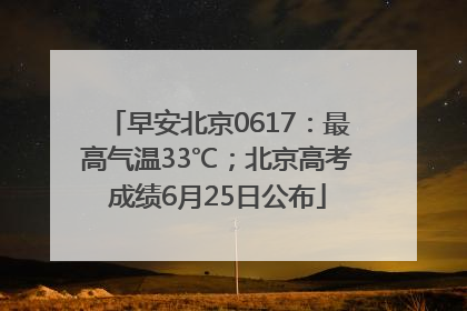 早安北京0617：最高气温33℃；北京高考成绩6月25日公布