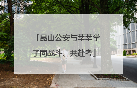 昆山公安与莘莘学子同战斗、共赴考