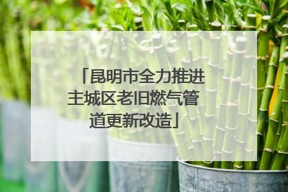 昆明市全力推进主城区老旧燃气管道更新改造