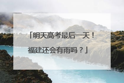 明天高考最后一天！福建还会有雨吗？