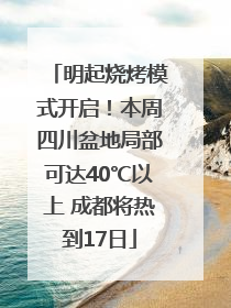 明起烧烤模式开启！本周四川盆地局部可达40℃以上 成都将热到17日