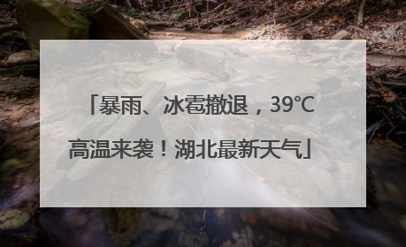 暴雨、冰雹撤退，39℃高温来袭！湖北最新天气