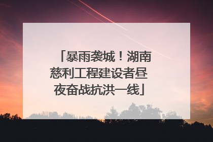 暴雨袭城！湖南慈利工程建设者昼夜奋战抗洪一线