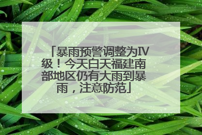 暴雨预警调整为Ⅳ级！今天白天福建南部地区仍有大雨到暴雨，注意防范