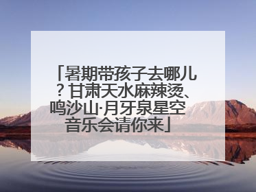 暑期带孩子去哪儿？甘肃天水麻辣烫、鸣沙山·月牙泉星空音乐会请你来