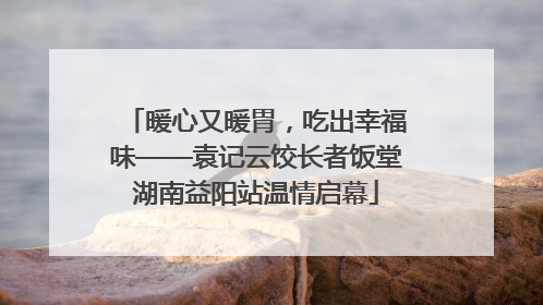 暖心又暖胃，吃出幸福味——袁记云饺长者饭堂湖南益阳站温情启幕