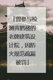 曾参与检测黄鹤楼的老牌建筑设计院，因防火规范疏漏被罚