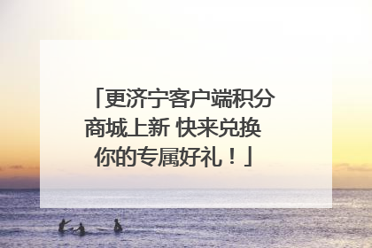 更济宁客户端积分商城上新 快来兑换你的专属好礼！