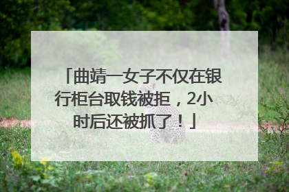 曲靖一女子不仅在银行柜台取钱被拒，2小时后还被抓了！