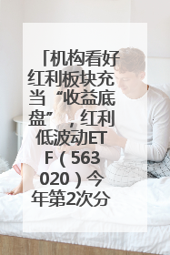 机构看好红利板块充当“收益底盘”，红利低波动ETF（563020）今年第2次分红来了