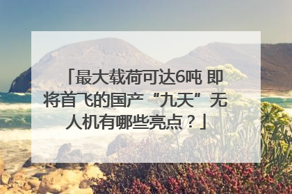 最大载荷可达6吨 即将首飞的国产“九天”无人机有哪些亮点？